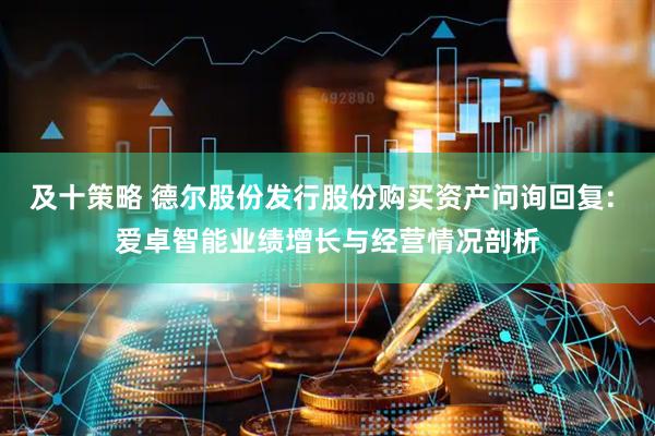 及十策略 德尔股份发行股份购买资产问询回复: 爱卓智能业绩增长与经营情况剖析