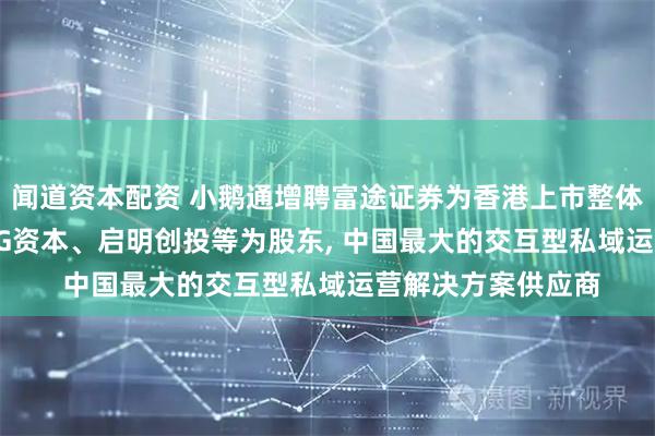 闻道资本配资 小鹅通增聘富途证券为香港上市整体协调人, 腾讯、IDG资本、启明创投等为股东, 中国最大的交互型私域运营解决方案供应商