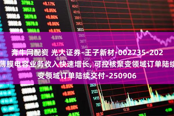 奔牛网配资 光大证券-王子新材-002735-2025年中报点评: 薄膜电容业务收入快速增长, 可控核聚变领域订单陆续交付-250906