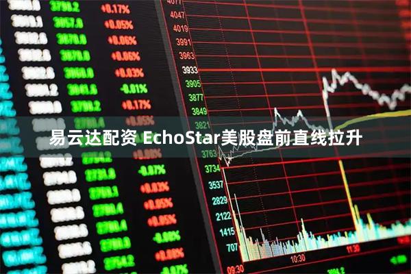 易云达配资 EchoStar美股盘前直线拉升