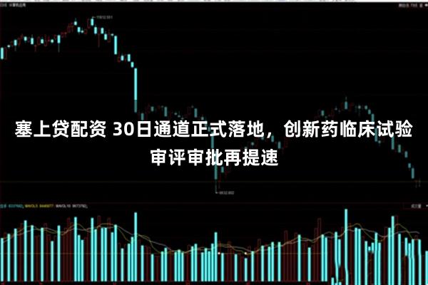 塞上贷配资 30日通道正式落地，创新药临床试验审评审批再提速