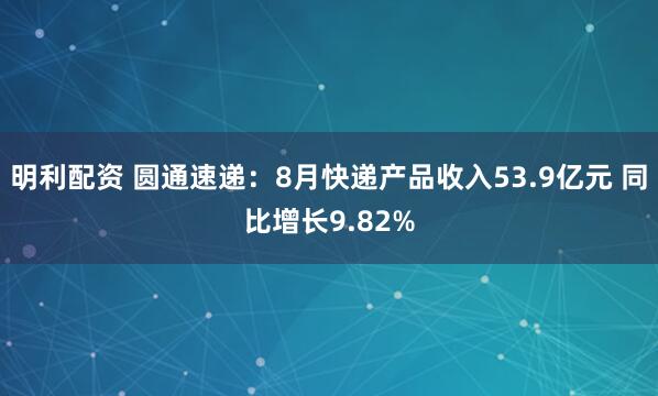 明利配资 圆通速递：8月快递产品收入53.9亿元 同比增长9.82%