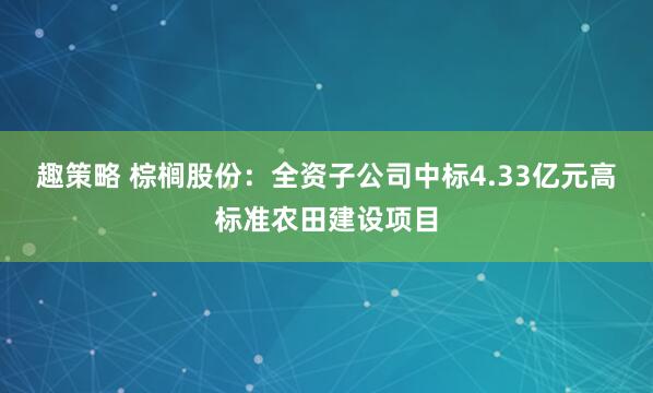 趣策略 棕榈股份：全资子公司中标4.33亿元高标准农田建设项目