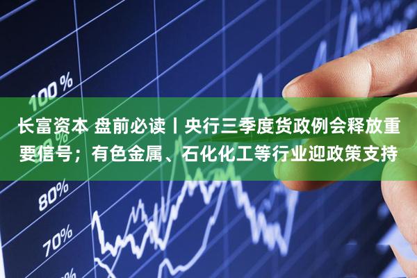 长富资本 盘前必读丨央行三季度货政例会释放重要信号；有色金属、石化化工等行业迎政策支持