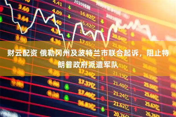 财云配资 俄勒冈州及波特兰市联合起诉，阻止特朗普政府派遣军队
