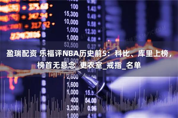 盈瑞配资 乐福评NBA历史前5：科比、库里上榜，榜首无悬念_更衣室_戒指_名单