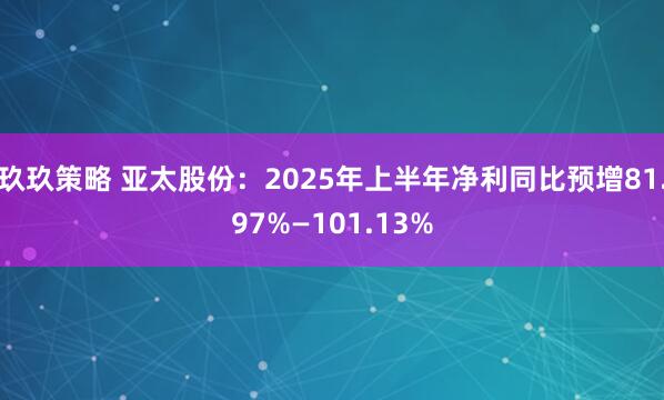 玖玖策略 亚太股份：2025年上半年净利同比预增81.97%—101.13%