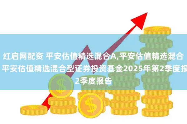 红启网配资 平安估值精选混合A,平安估值精选混合C: 平安估值精选混合型证券投资基金2025年第2季度报告
