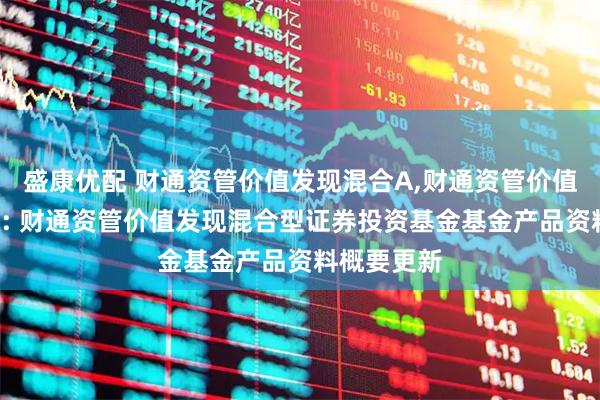 盛康优配 财通资管价值发现混合A,财通资管价值发现混合C: 财通资管价值发现混合型证券投资基金基金产品资料概要更新