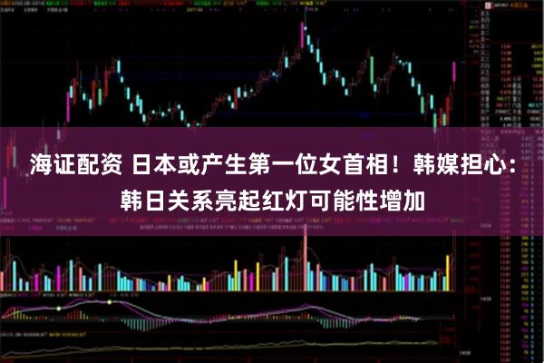 海证配资 日本或产生第一位女首相！韩媒担心：韩日关系亮起红灯可能性增加