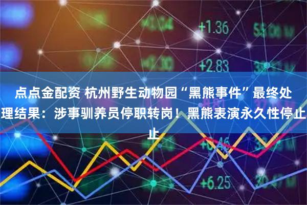 点点金配资 杭州野生动物园“黑熊事件”最终处理结果：涉事驯养员停职转岗！黑熊表演永久性停止