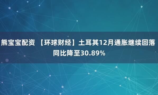 熊宝宝配资 【环球财经】土耳其12月通胀继续回落 同比降至30.89%