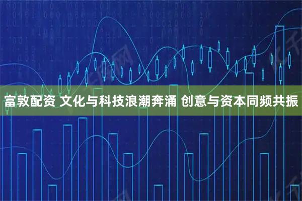 富敦配资 文化与科技浪潮奔涌 创意与资本同频共振