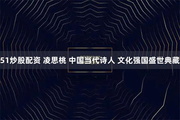 51炒股配资 凌思桃 中国当代诗人 文化强国盛世典藏
