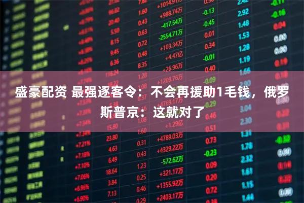 盛豪配资 最强逐客令：不会再援助1毛钱，俄罗斯普京：这就对了