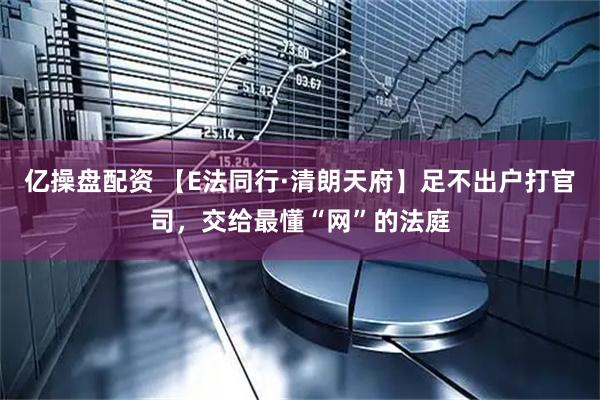亿操盘配资 【E法同行·清朗天府】足不出户打官司，交给最懂“网”的法庭